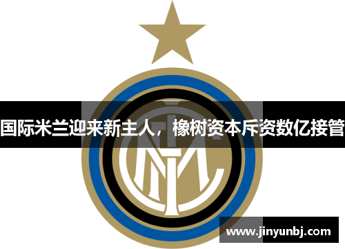 国际米兰迎来新主人，橡树资本斥资数亿接管