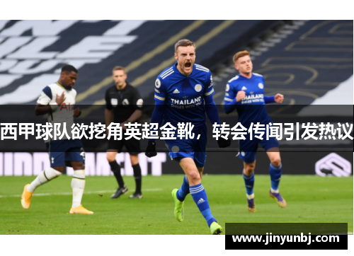西甲球队欲挖角英超金靴，转会传闻引发热议