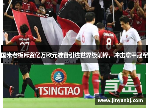 国米老板斥资亿万欧元准备引进世界级前锋，冲击意甲冠军
