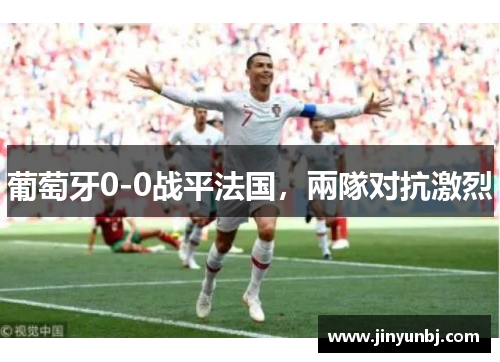 葡萄牙0-0战平法国，兩隊对抗激烈