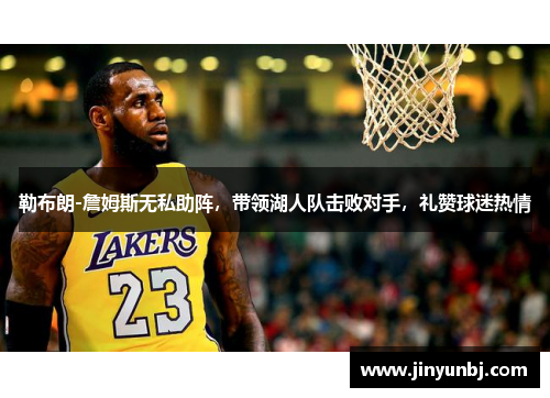 勒布朗-詹姆斯无私助阵，带领湖人队击败对手，礼赞球迷热情