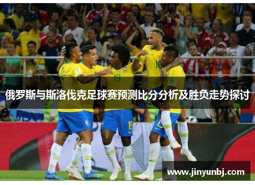 俄罗斯与斯洛伐克足球赛预测比分分析及胜负走势探讨