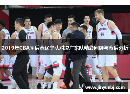 2019年CBA季后赛辽宁队对决广东队精彩回顾与赛后分析