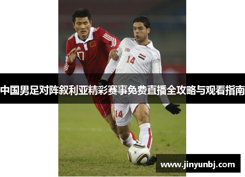 中国男足对阵叙利亚精彩赛事免费直播全攻略与观看指南