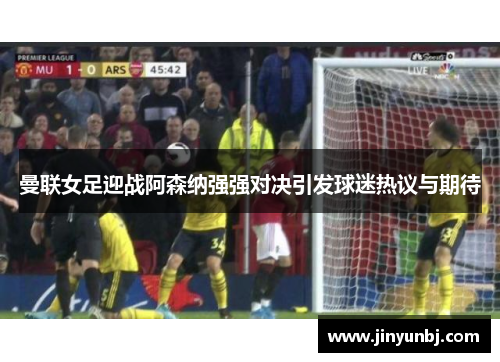 曼联女足迎战阿森纳强强对决引发球迷热议与期待