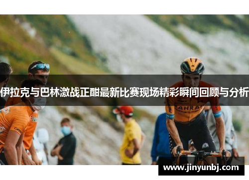 伊拉克与巴林激战正酣最新比赛现场精彩瞬间回顾与分析