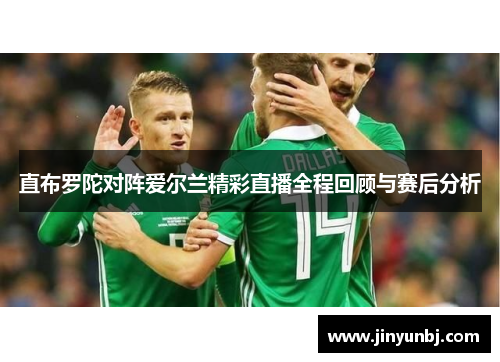 直布罗陀对阵爱尔兰精彩直播全程回顾与赛后分析