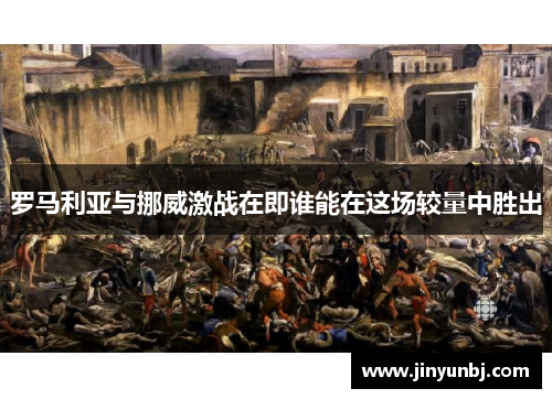 罗马利亚与挪威激战在即谁能在这场较量中胜出