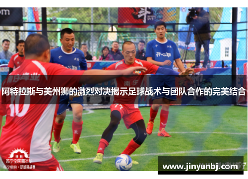 阿特拉斯与美州狮的激烈对决揭示足球战术与团队合作的完美结合