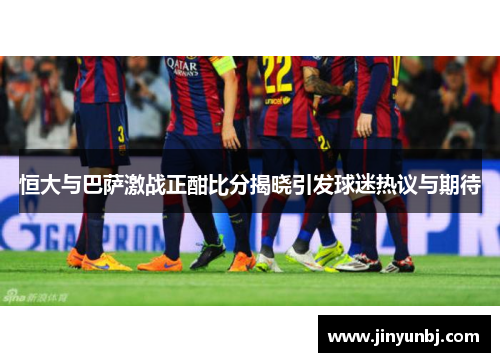 恒大与巴萨激战正酣比分揭晓引发球迷热议与期待