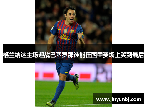 格兰纳达主场迎战巴塞罗那谁能在西甲赛场上笑到最后