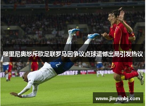 穆里尼奥怒斥欧足联罗马因争议点球遗憾出局引发热议