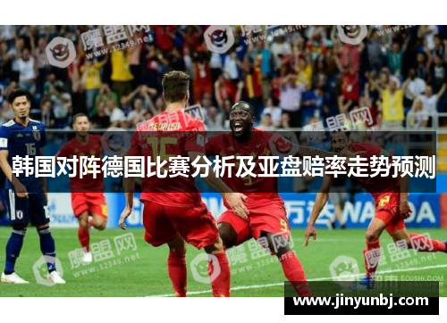 韩国对阵德国比赛分析及亚盘赔率走势预测